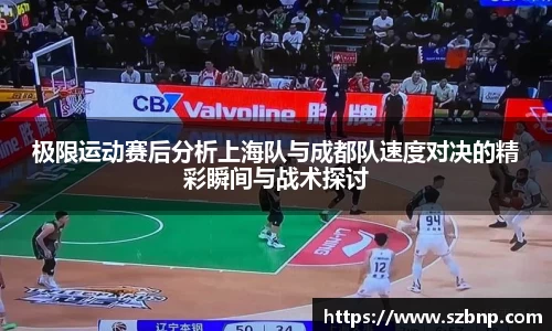 极限运动赛后分析上海队与成都队速度对决的精彩瞬间与战术探讨