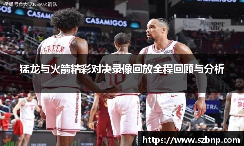 猛龙与火箭精彩对决录像回放全程回顾与分析