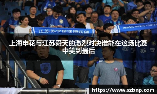 上海申花与江苏舜天的激烈对决谁能在这场比赛中笑到最后