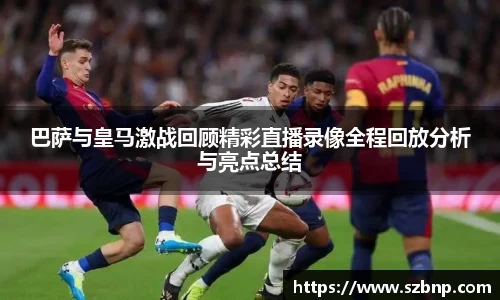 巴萨与皇马激战回顾精彩直播录像全程回放分析与亮点总结
