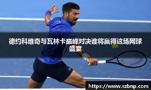德约科维奇与瓦林卡巅峰对决谁将赢得这场网球盛宴