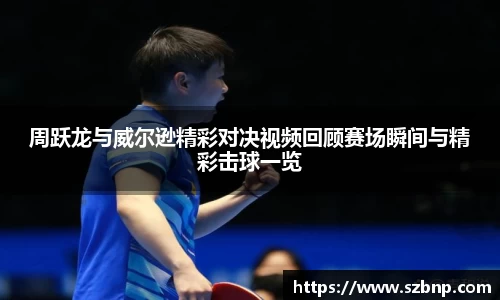 周跃龙与威尔逊精彩对决视频回顾赛场瞬间与精彩击球一览