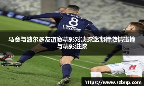 马赛与波尔多友谊赛精彩对决球迷期待激情碰撞与精彩进球